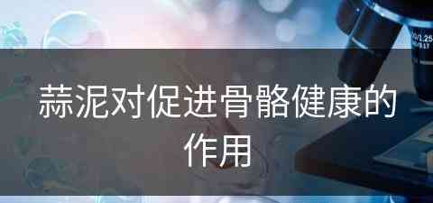 蒜泥对促进骨骼健康的作用(蒜泥对促进骨骼健康的作用是什么)